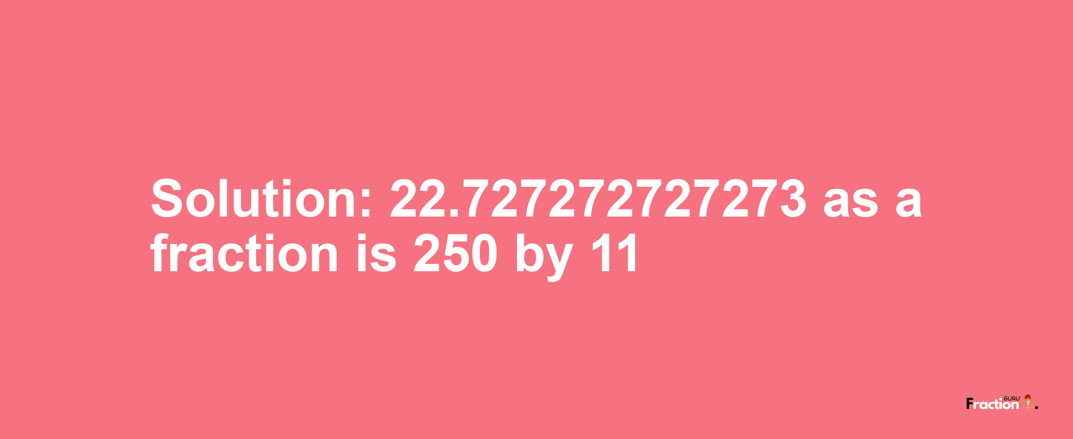 Solution:22.727272727273 as a fraction is 250/11
